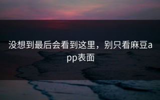 没想到最后会看到这里，别只看麻豆app表面