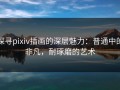探寻pixiv插画的深层魅力：普通中的非凡，耐琢磨的艺术
