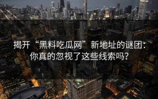 揭开“黑料吃瓜网”新地址的谜团：你真的忽视了这些线索吗？