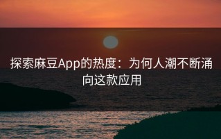 探索麻豆App的热度：为何人潮不断涌向这款应用