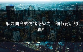 麻豆国产的情绪感染力：细节背后的真相