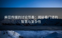 麻豆传媒的讨论节奏：揭秘看门道的智慧与复杂性