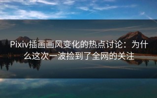 Pixiv插画画风变化的热点讨论：为什么这次一波捡到了全网的关注