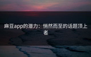 麻豆app的潜力：悄然而至的话题顶上者