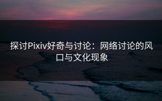 探讨Pixiv好奇与讨论：网络讨论的风口与文化现象