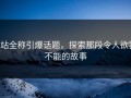 p站全称引爆话题，探索那段令人欲罢不能的故事