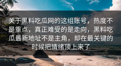 关于黑料吃瓜网的这组账号，热度不是重点，真正难受的是走向，黑料吃瓜最新地址不是主角，却在最关键的时候把情绪顶上来了