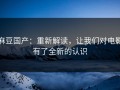 麻豆国产：重新解读，让我们对电影有了全新的认识