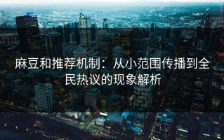 麻豆和推荐机制：从小范围传播到全民热议的现象解析