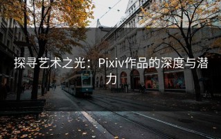 探寻艺术之光：Pixiv作品的深度与潜力