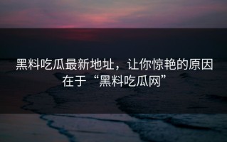 黑料吃瓜最新地址，让你惊艳的原因在于“黑料吃瓜网”