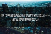 探讨P站网页登录问题的深层原因——最容易被忽略的部分