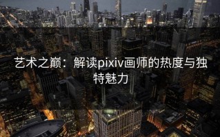 艺术之巅：解读pixiv画师的热度与独特魅力
