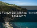 探寻pixiv作品的深层意义：这次标签页的革新之作