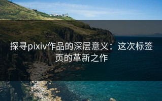 探寻pixiv作品的深层意义：这次标签页的革新之作
