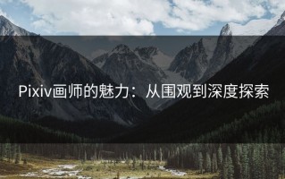 Pixiv画师的魅力：从围观到深度探索