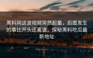 黑料网这波视频突然起量，后面发生的事比开头还离谱，探秘黑料吃瓜最新地址