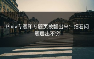 Pixiv专题和专题页被翻出来：细看问题层出不穷
