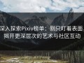 深入探索Pixiv榜单：别只盯着表面，揭开更深层次的艺术与社区互动