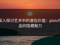 深入探讨艺术中的潜在价值：pixiv作品的隐藏魅力