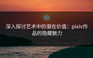 深入探讨艺术中的潜在价值：pixiv作品的隐藏魅力