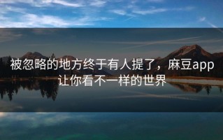 被忽略的地方终于有人提了，麻豆app让你看不一样的世界