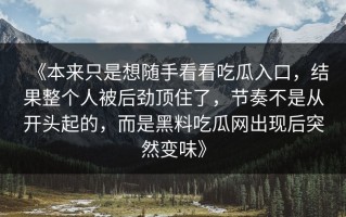 《本来只是想随手看看吃瓜入口，结果整个人被后劲顶住了，节奏不是从开头起的，而是黑料吃瓜网出现后突然变味》
