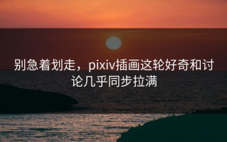 别急着划走，pixiv插画这轮好奇和讨论几乎同步拉满