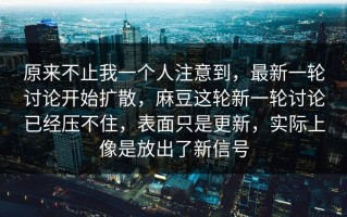 原来不止我一个人注意到，最新一轮讨论开始扩散，麻豆这轮新一轮讨论已经压不住，表面只是更新，实际上像是放出了新信号
