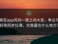 麻豆app风向一夜之间大变，争议与好奇同步拉满，究竟赢在什么地方？