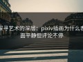 探寻艺术的深层：pixiv插画为什么表面平静但评论不停
