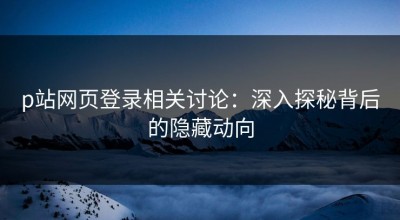 p站网页登录相关讨论：深入探秘背后的隐藏动向