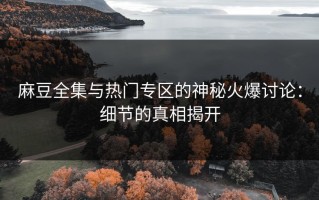 麻豆全集与热门专区的神秘火爆讨论：细节的真相揭开