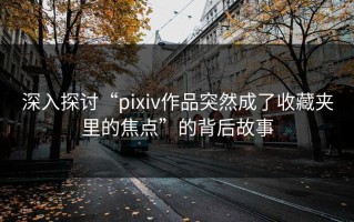 深入探讨“pixiv作品突然成了收藏夹里的焦点”的背后故事