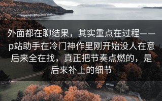 外面都在聊结果，其实重点在过程——p站助手在冷门神作里刚开始没人在意后来全在找，真正把节奏点燃的，是后来补上的细节