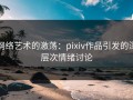 网络艺术的激荡：pixiv作品引发的深层次情绪讨论