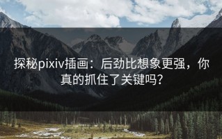 探秘pixiv插画：后劲比想象更强，你真的抓住了关键吗？