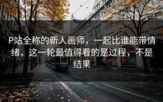 P站全称的新人画师，一起比谁能带情绪，这一轮最值得看的是过程，不是结果