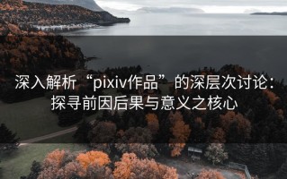 深入解析“pixiv作品”的深层次讨论：探寻前因后果与意义之核心