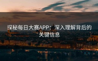 探秘每日大赛APP：深入理解背后的关键信息