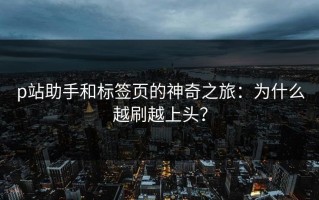p站助手和标签页的神奇之旅：为什么越刷越上头？