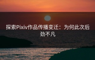 探索Pixiv作品传播变迁：为何此次后劲不凡