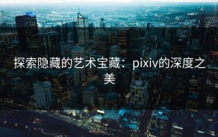 探索隐藏的艺术宝藏：pixiv的深度之美