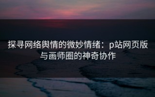 探寻网络舆情的微妙情绪：p站网页版与画师圈的神奇协作