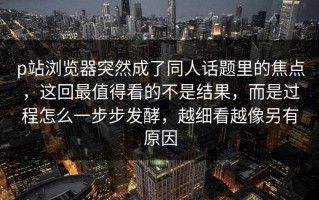 p站浏览器突然成了同人话题里的焦点，这回最值得看的不是结果，而是过程怎么一步步发酵，越细看越像另有原因
