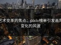 艺术变革的焦点：pixiv榜单引发画风变化的风波