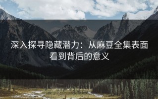 深入探寻隐藏潜力：从麻豆全集表面看到背后的意义