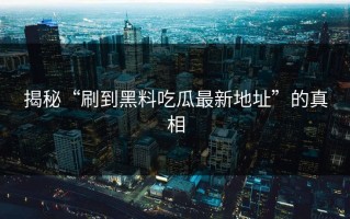 揭秘“刷到黑料吃瓜最新地址”的真相