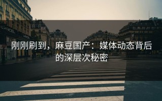 刚刚刷到，麻豆国产：媒体动态背后的深层次秘密