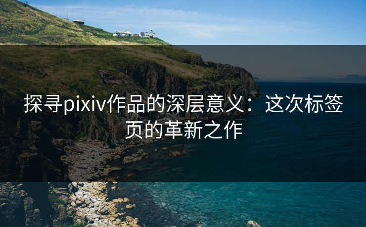 探寻pixiv作品的深层意义：这次标签页的革新之作-第1张图片-p站影视站 | p站镜像热门视频